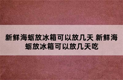 新鲜海蛎放冰箱可以放几天 新鲜海蛎放冰箱可以放几天吃